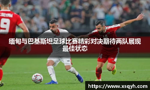 缅甸与巴基斯坦足球比赛精彩对决期待两队展现最佳状态