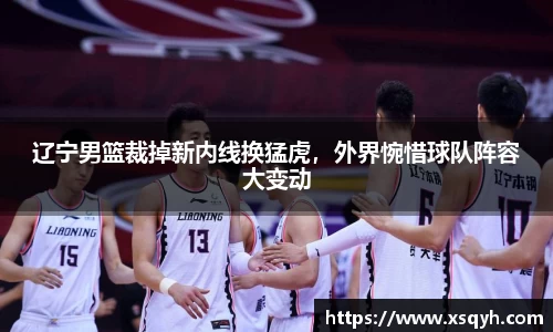 辽宁男篮裁掉新内线换猛虎，外界惋惜球队阵容大变动