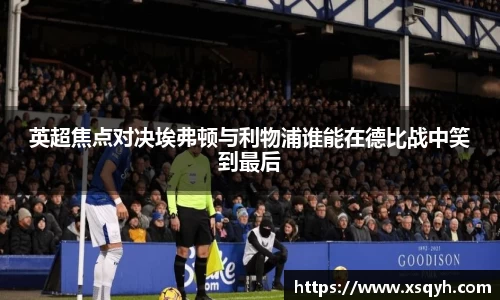 英超焦点对决埃弗顿与利物浦谁能在德比战中笑到最后
