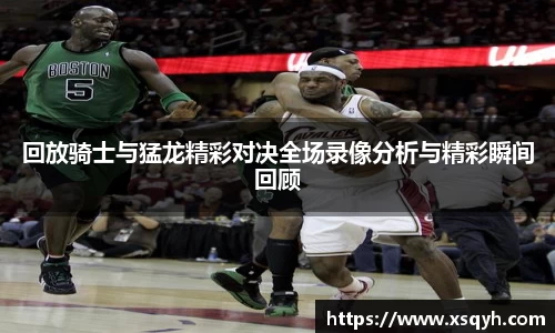 回放骑士与猛龙精彩对决全场录像分析与精彩瞬间回顾