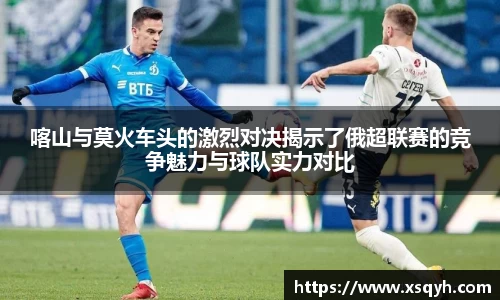 喀山与莫火车头的激烈对决揭示了俄超联赛的竞争魅力与球队实力对比