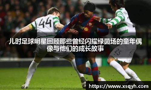 儿时足球明星回顾那些曾经闪耀绿茵场的童年偶像与他们的成长故事