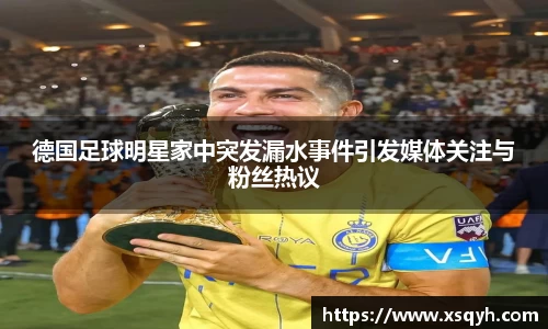 德国足球明星家中突发漏水事件引发媒体关注与粉丝热议