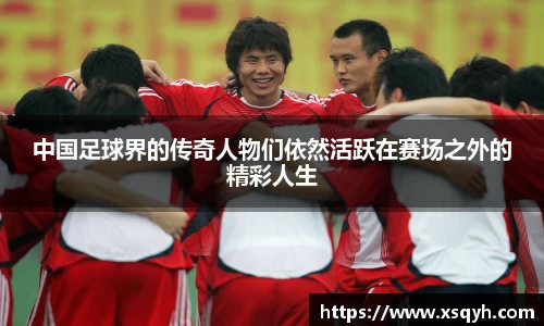 中国足球界的传奇人物们依然活跃在赛场之外的精彩人生